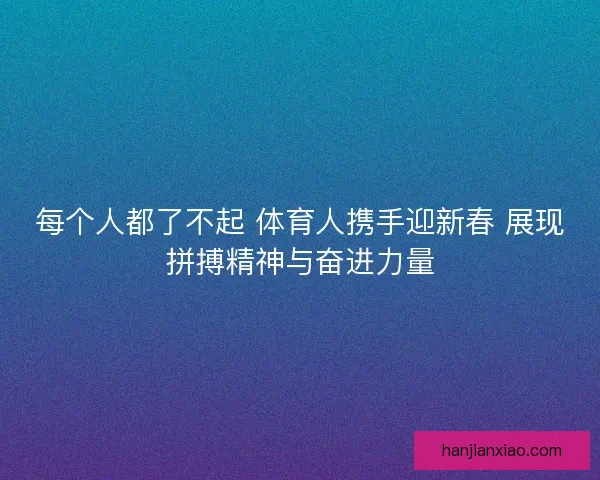 每个人都了不起 体育人携手迎新春 展现拼搏精神与奋进力量